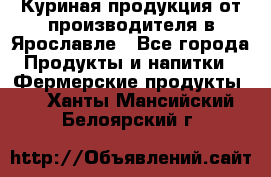 Куриная продукция от производителя в Ярославле - Все города Продукты и напитки » Фермерские продукты   . Ханты-Мансийский,Белоярский г.